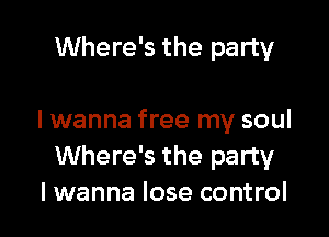 Where's the party

I wanna free my soul
Where's the party
Iwanna lose control