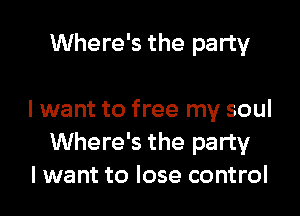 Where's the party

I want to free my soul
Where's the party
lwant to lose control