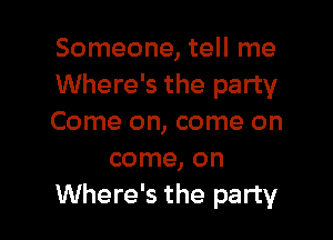 Someone, tell me
Where's the party

Come on, come on
come, on
Where's the party