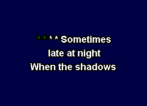 Sometimes

late at night
When the shadows