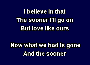 I believe in that
The sooner I'll go on
But love like ours

Now what we had is gone
And the sooner