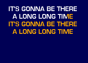 ITS GONNA BE THERE
A LONG LONG TIME
ITS GONNA BE THERE
A LONG LONG TIME