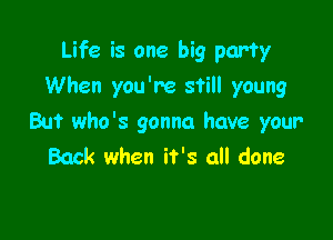 Life is one big party
When you're still young

But who's gonna have your
Back when it's all done
