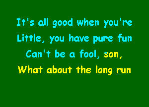 It's all good when you're

Little, you have pure fun

Can't be a fool, son,
What about the long run
