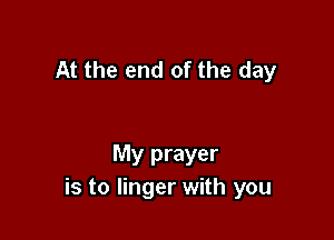 At the end of the day

My prayer
is to linger with you