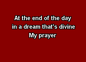 At the end of the day
in a dream that's divine

My prayer