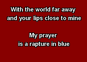 With the world far away
and your lips close to mine

My prayer
is a rapture in blue