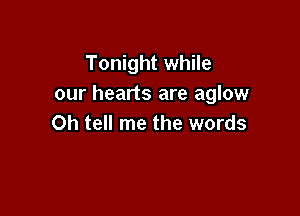 Tonight while
our hearts are aglow

Oh tell me the words