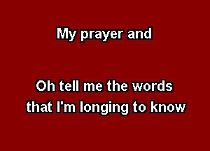 My prayer and

Oh tell me the words
that I'm longing to know