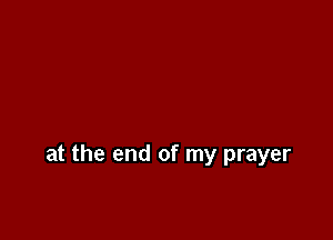 at the end of my prayer