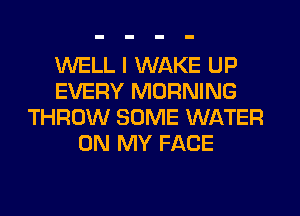 WELL I WAKE UP
EVERY MORNING
THROW SOME WATER
ON MY FACE