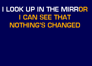 I LOOK UP IN THE MIRROR
I CAN SEE THAT
NOTHING'S CHANGED