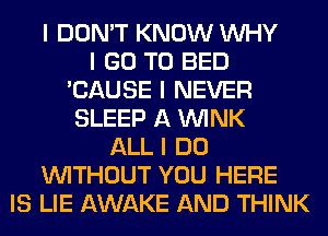 I DON'T KNOW INHY
I GO TO BED
'CAUSE I NEVER
SLEEP A ININK
ALL I DO
INITHOUT YOU HERE
IS LIE AWAKE AND THINK