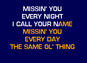 MISSIN' YOU
EVERY NIGHT
I CALL YOUR NAME
MISSIN' YOU
EVERY DAY
THE SAME 0U THING