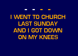 I WENT TO CHURCH
LAST SUNDAY

AND I GOT DOWN
ON MY KNEES