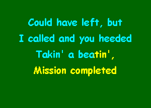 Could have left, but
I called and you heeded

Takin' a beatin',
Mission completed