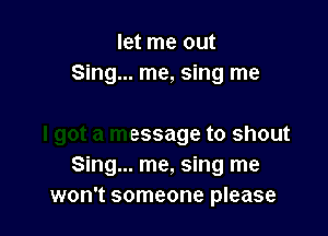 let me OUt

Ishine

I got a message to shout
Sing... me, sing me
won't someone please