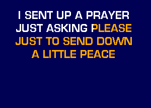 I SENT UP A PRAYER

JUST ASKING PLEASE

JUST TO SEND DOWN
A LITTLE PEACE