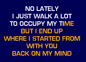 N0 LATELY
I JUST WALK A LOT
T0 OCCUPY MY TIME
BUT I END UP
INHERE I STARTED FROM
INITH YOU
BACK ON MY MIND