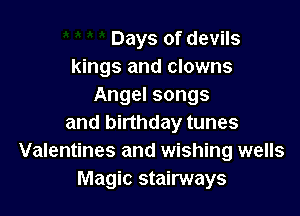 Days of devils
kings and clowns
Angel songs

and birthday tunes
Valentines and wishing wells
Magic stairways