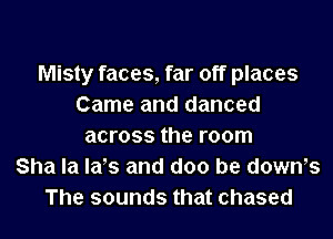 Misty faces, far off places
Came and danced
across the room
Sha la lats and doo be downts
The sounds that chased
