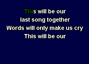 This will be our
last song together
Words will only make us cry

This will be our