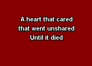 A heart that cared
that went unshared

Until it died