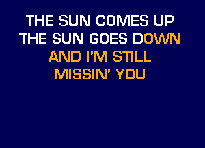 THE SUN COMES UP
THE SUN GOES DOWN
AND I'M STILL
MISSIN' YOU