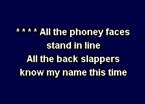 t t t t All the phoney faces
stand in line

All the back slappers
know my name this time