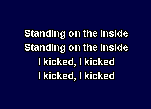 Standing on the inside
Standing on the inside

I kicked, I kicked
I kicked, I kicked