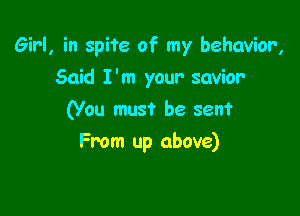 Girl, in spite of my behavior,

Said I'm your savior
(You must be seen?
From up above)