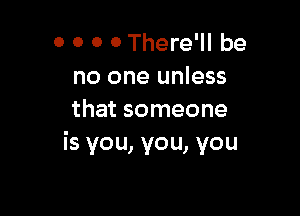 0 0 0 0 There'll be
no one unless

that someone
is you, you, you