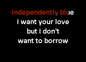 independently blue
lwant your love

but I don't
want to borrow