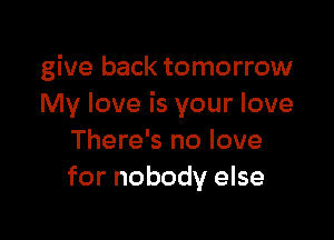 give back tomorrow
My love is your love

There's no love
for nobody else