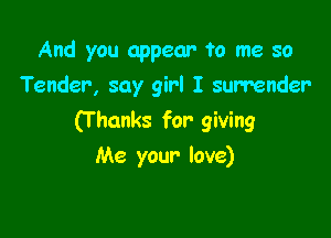 And you appear ?0 me so
Tender, say girl I surrender

(T hanks for giving

Me your- love)