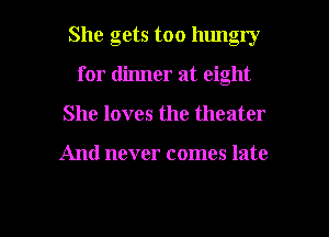 She gets too hungry

for dinner at eight
She loves the theater

And never comes late