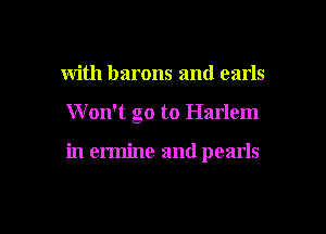 with barons and earls

Won't go to Harlem

in ermine and pearls