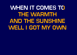 WHEN IT COMES TO
THE WARMTH
AND THE SUNSHINE
WELL I GOT MY OWN