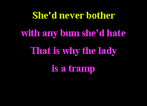 She'd never bother

with any bum she'd hate

That is why the lady

is a tramp
