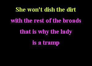 She won't dish the dirt

with the rest of the broads

that is why the lady

is a tramp