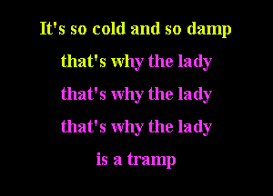 It's so cold and so damp

that's why the lady
that's why the lady
that's why the lady

is a tramp