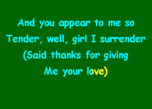 And you appear ?0 me so
Tender, well, girl I surrender

(Said thanks for giving

Me your- love)
