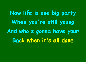 Now life is one big party
When you're still young

And who's gonna have your
Back when it's all done