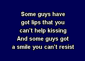 Some guys have
got lips that you

can't help kissing
And some guys got
a smile you can't resist