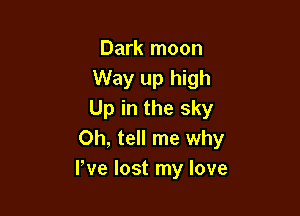 Dark moon
Way up high

Up in the sky
Oh, tell me why
We lost my love
