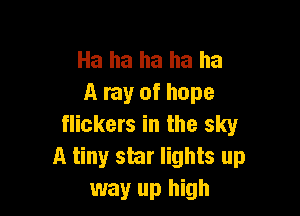 Ha ha ha ha ha
A ray of hope

flickers in the sky
A tiny shr lights up
way up high