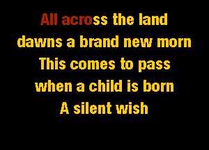 All across the land
dawns a brand new mom
This comes to pass
when a child is born
A silent wish