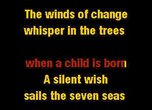 The winds of change
whisper in the trees

when a child is born
A silent wish
sails the seven seas