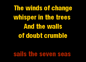 The winds of change
whisper in the trees
And the walls
of doubt crumble

sails the seven seas