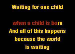 Waiting for one child

when a child is born

And all of this happens
because the world
is waiting